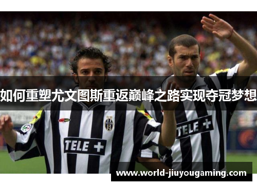 如何重塑尤文图斯重返巅峰之路实现夺冠梦想 如何重塑尤文图斯重返巅峰之路实现夺冠梦想