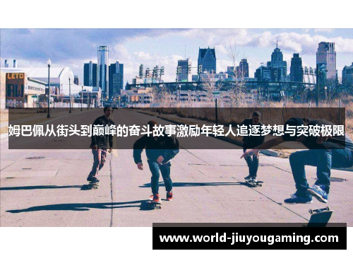 姆巴佩从街头到巅峰的奋斗故事激励年轻人追逐梦想与突破极限 姆巴佩从街头到巅峰的奋斗故事激励年轻人追逐梦想与突破极限