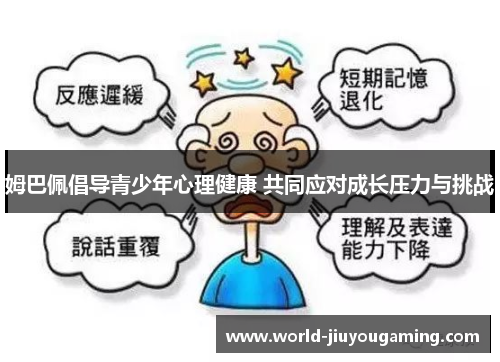 姆巴佩倡导青少年心理健康 共同应对成长压力与挑战 姆巴佩倡导青少年心理健康 共同应对成长压力与挑战