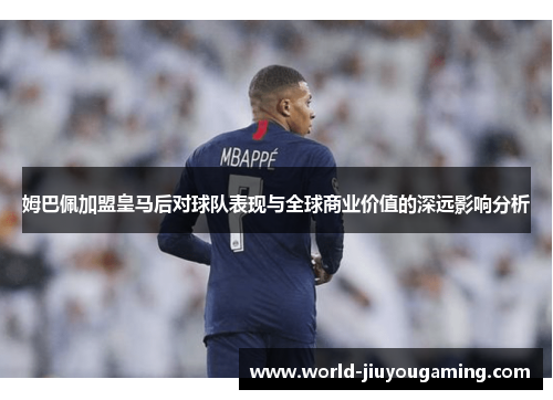 姆巴佩加盟皇马后对球队表现与全球商业价值的深远影响分析 姆巴佩加盟皇马后对球队表现与全球商业价值的深远影响分析