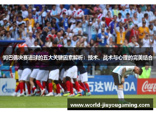 姆巴佩决赛进球的五大关键因素解析:技术、战术与心理的完美结合 姆巴佩决赛进球的五大关键因素解析:技术、战术与心理的完美结合