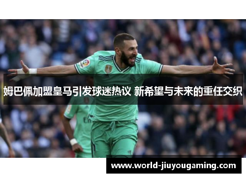 姆巴佩加盟皇马引发球迷热议 新希望与未来的重任交织 姆巴佩加盟皇马引发球迷热议 新希望与未来的重任交织