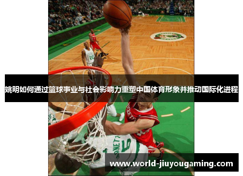 姚明如何通过篮球事业与社会影响力重塑中国体育形象并推动国际化进程 姚明如何通过篮球事业与社会影响力重塑中国体育形象并推动国际化进程