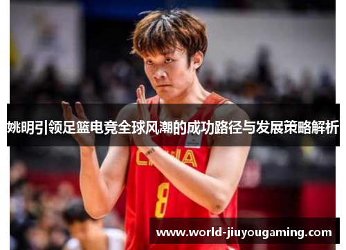 姚明引领足篮电竞全球风潮的成功路径与发展策略解析