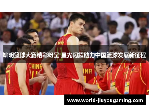 姚明篮球大赛精彩纷呈 星光闪耀助力中国篮球发展新征程 姚明篮球大赛精彩纷呈 星光闪耀助力中国篮球发展新征程