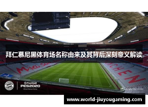 拜仁慕尼黑体育场名称由来及其背后深刻意义解读 拜仁慕尼黑体育场名称由来及其背后深刻意义解读