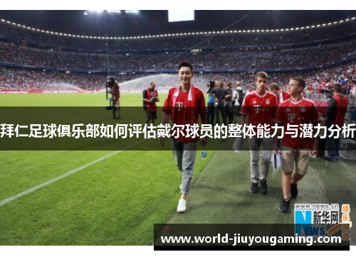 拜仁足球俱乐部如何评估戴尔球员的整体能力与潜力分析 拜仁足球俱乐部如何评估戴尔球员的整体能力与潜力分析