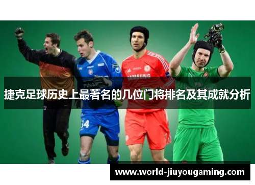 捷克足球历史上最著名的几位门将排名及其成就分析 捷克足球历史上最著名的几位门将排名及其成就分析